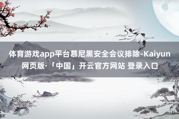 体育游戏app平台慕尼黑安全会议排除-Kaiyun网页版·「中国」开云官方网站 登录入口