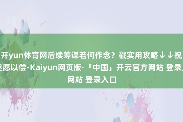 开yun体育网后续筹谋若何作念？戳实用攻略↓↓祝你遂愿以偿-Kaiyun网页版·「中国」开云官方网站 登录入口