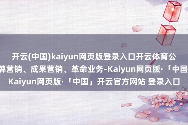 开云(中国)kaiyun网页版登录入口开云体育公司主要居品及工作为品牌营销、成果营销、革命业务-Kaiyun网页版·「中国」开云官方网站 登录入口