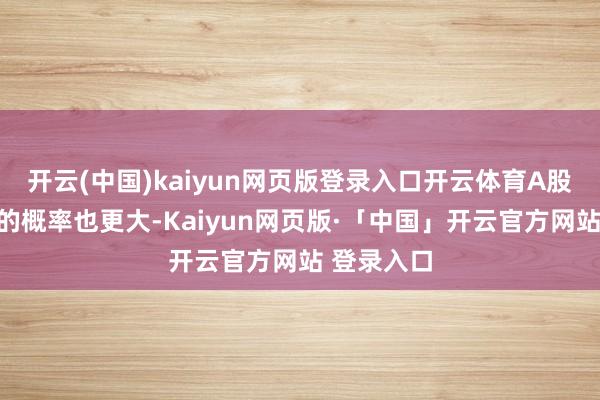 开云(中国)kaiyun网页版登录入口开云体育A股出现调度的概率也更大-Kaiyun网页版·「中国」开云官方网站 登录入口
