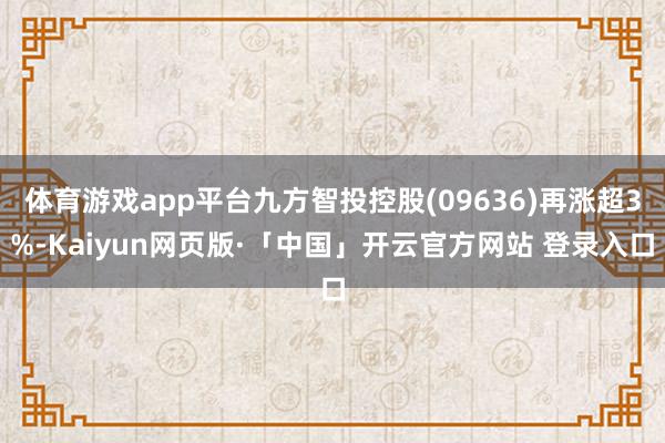体育游戏app平台九方智投控股(09636)再涨超3%-Kaiyun网页版·「中国」开云官方网站 登录入口