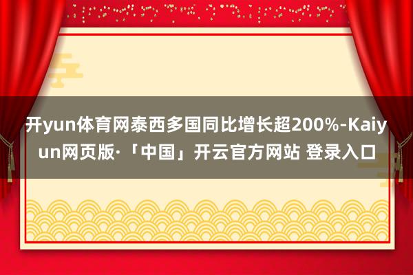 开yun体育网泰西多国同比增长超200%-Kaiyun网页版·「中国」开云官方网站 登录入口