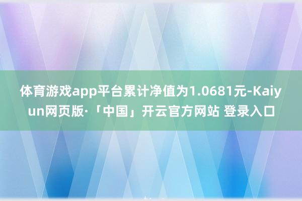体育游戏app平台累计净值为1.0681元-Kaiyun网页版·「中国」开云官方网站 登录入口