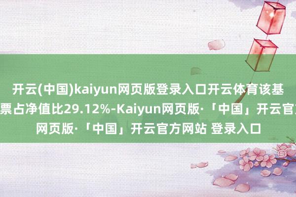 开云(中国)kaiyun网页版登录入口开云体育该基金金钱树立:股票占净值比29.12%-Kaiyun网页版·「中国」开云官方网站 登录入口