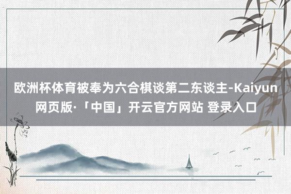 欧洲杯体育被奉为六合棋谈第二东谈主-Kaiyun网页版·「中国」开云官方网站 登录入口
