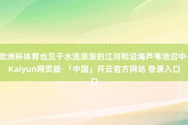 欧洲杯体育也见于水流渐渐的江河和沿海芦苇池沼中-Kaiyun网页版·「中国」开云官方网站 登录入口