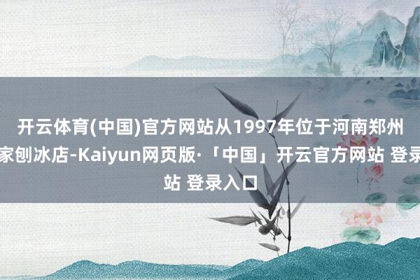 开云体育(中国)官方网站 从1997年位于河南郑州的一家刨冰店-Kaiyun网页版·「中国」开云官方网站 登录入口