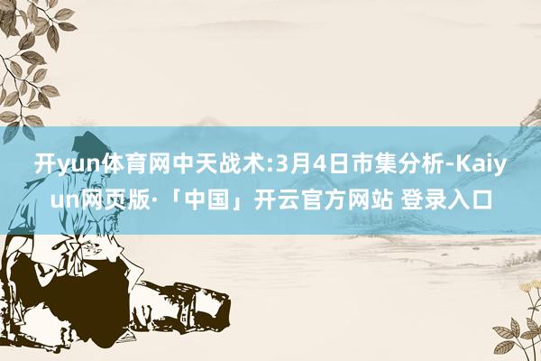 开yun体育网中天战术:3月4日市集分析-Kaiyun网页版·「中国」开云官方网站 登录入口