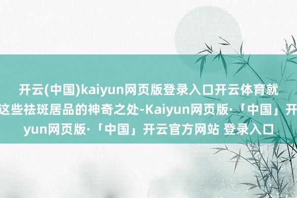开云(中国)kaiyun网页版登录入口开云体育就让咱们一王人来揭秘这些祛斑居品的神奇之处-Kaiyun网页版·「中国」开云官方网站 登录入口