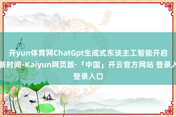 开yun体育网　　ChatGpt生成式东谈主工智能开启AI新时间-Kaiyun网页版·「中国」开云官方网站 登录入口