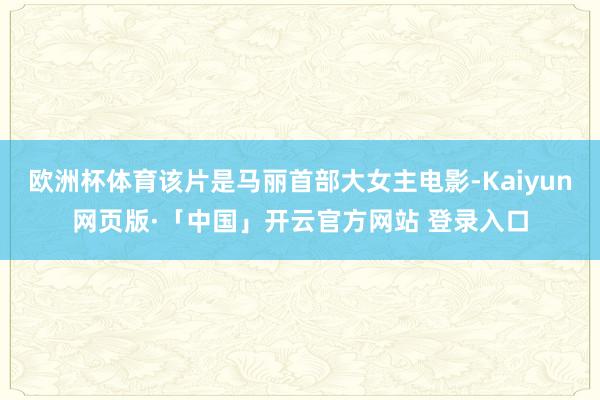 欧洲杯体育该片是马丽首部大女主电影-Kaiyun网页版·「中国」开云官方网站 登录入口