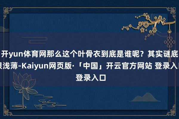 开yun体育网那么这个叶骨衣到底是谁呢？其实谜底很浅薄-Kaiyun网页版·「中国」开云官方网站 登录入口