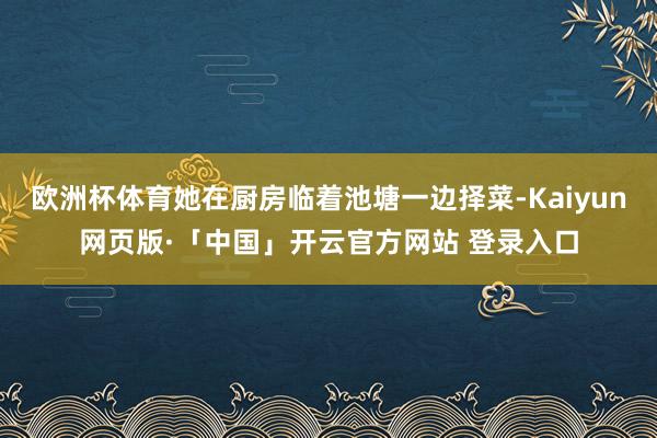 欧洲杯体育她在厨房临着池塘一边择菜-Kaiyun网页版·「中国」开云官方网站 登录入口