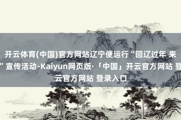 开云体育(中国)官方网站辽宁便运行“回辽过年 来辽过年”宣传活动-Kaiyun网页版·「中国」开云官方网站 登录入口