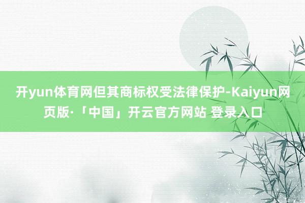 开yun体育网但其商标权受法律保护-Kaiyun网页版·「中国」开云官方网站 登录入口