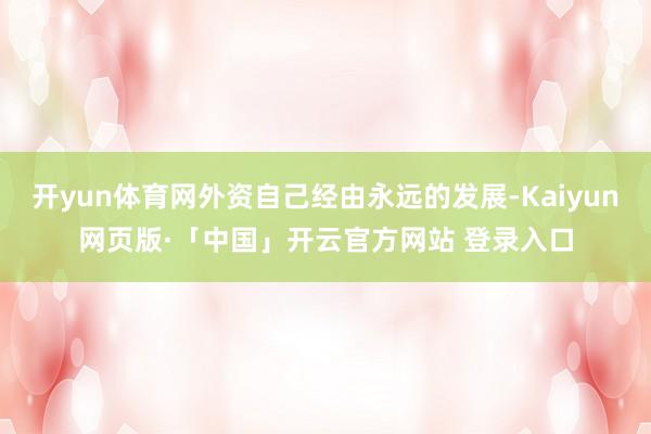 开yun体育网外资自己经由永远的发展-Kaiyun网页版·「中国」开云官方网站 登录入口