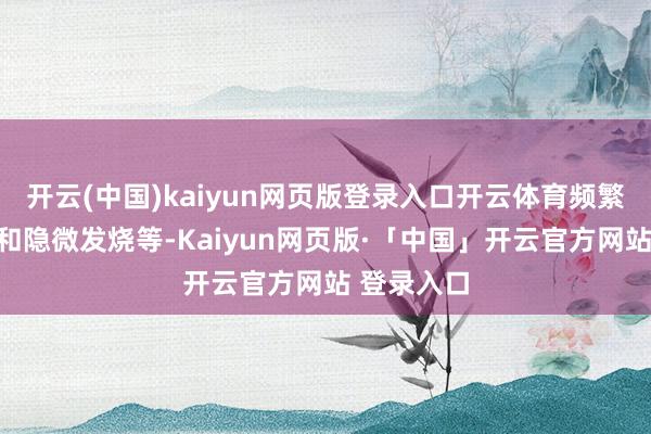 开云(中国)kaiyun网页版登录入口开云体育频繁伴有头痛和隐微发烧等-Kaiyun网页版·「中国」开云官方网站 登录入口