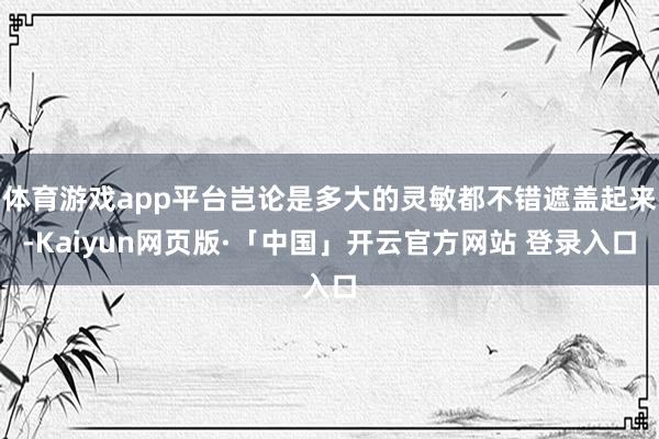 体育游戏app平台岂论是多大的灵敏都不错遮盖起来-Kaiyun网页版·「中国」开云官方网站 登录入口