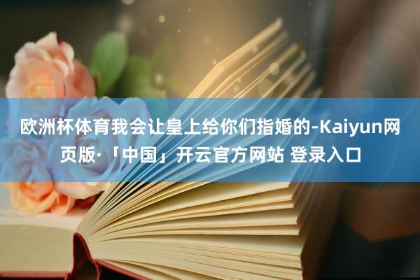 欧洲杯体育我会让皇上给你们指婚的-Kaiyun网页版·「中国」开云官方网站 登录入口
