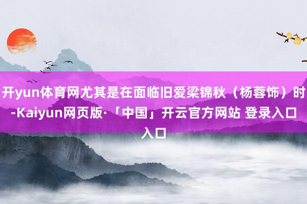 开yun体育网尤其是在面临旧爱梁锦秋（杨蓉饰）时-Kaiyun网页版·「中国」开云官方网站 登录入口