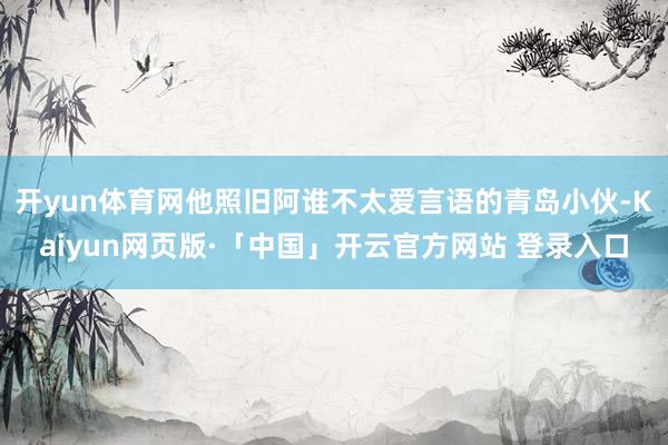 开yun体育网他照旧阿谁不太爱言语的青岛小伙-Kaiyun网页版·「中国」开云官方网站 登录入口