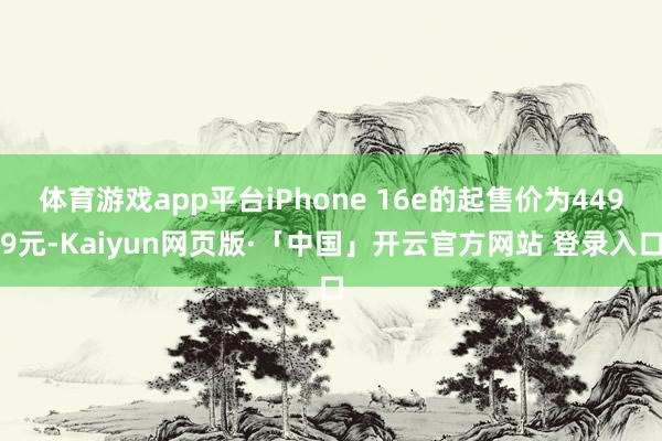 体育游戏app平台iPhone 16e的起售价为4499元-Kaiyun网页版·「中国」开云官方网站 登录入口