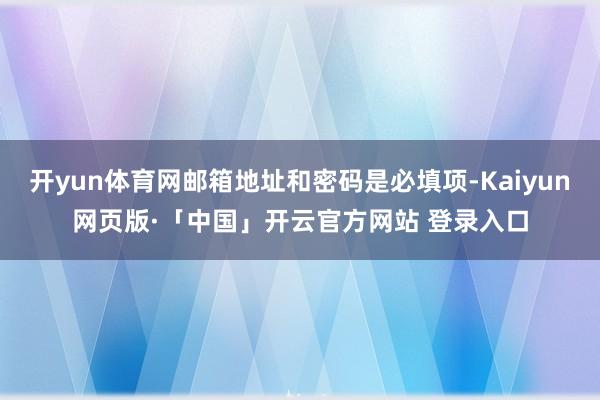 开yun体育网邮箱地址和密码是必填项-Kaiyun网页版·「中国」开云官方网站 登录入口