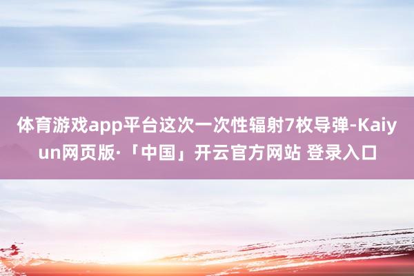 体育游戏app平台这次一次性辐射7枚导弹-Kaiyun网页版·「中国」开云官方网站 登录入口