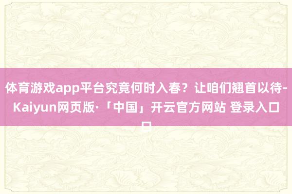 体育游戏app平台究竟何时入春?让咱们翘首以待-Kaiyun网页版·「中国」开云官方网站 登录入口