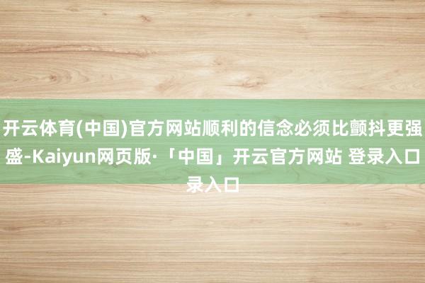 开云体育(中国)官方网站顺利的信念必须比颤抖更强盛-Kaiyun网页版·「中国」开云官方网站 登录入口