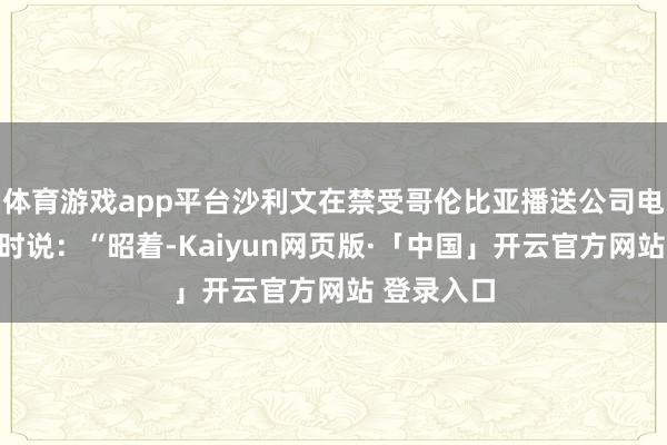 体育游戏app平台沙利文在禁受哥伦比亚播送公司电视台采访时说：“昭着-Kaiyun网页版·「中国」开云官方网站 登录入口