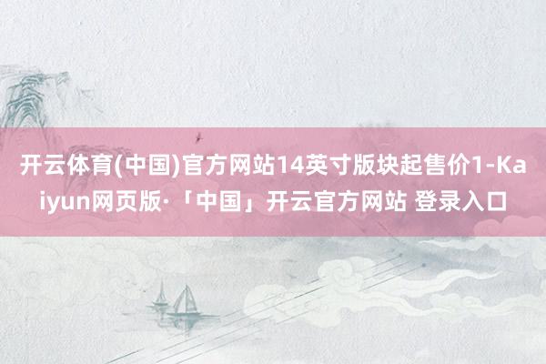 开云体育(中国)官方网站14英寸版块起售价1-Kaiyun网页版·「中国」开云官方网站 登录入口