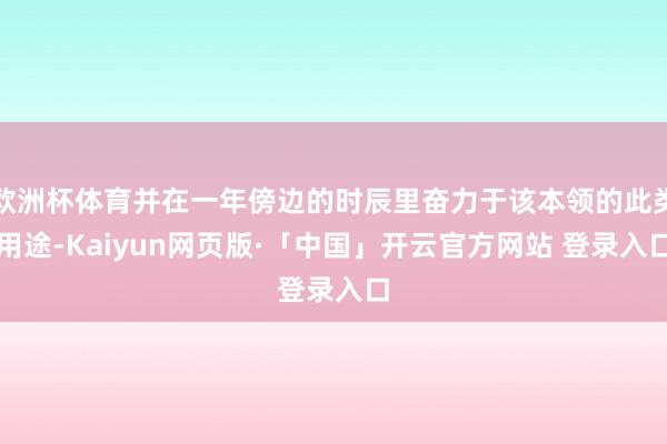 欧洲杯体育并在一年傍边的时辰里奋力于该本领的此类用途-Kaiyun网页版·「中国」开云官方网站 登录入口