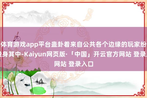 体育游戏app平台蛊卦着来自公共各个边缘的玩家纷纷投身其中-Kaiyun网页版·「中国」开云官方网站 登录入口