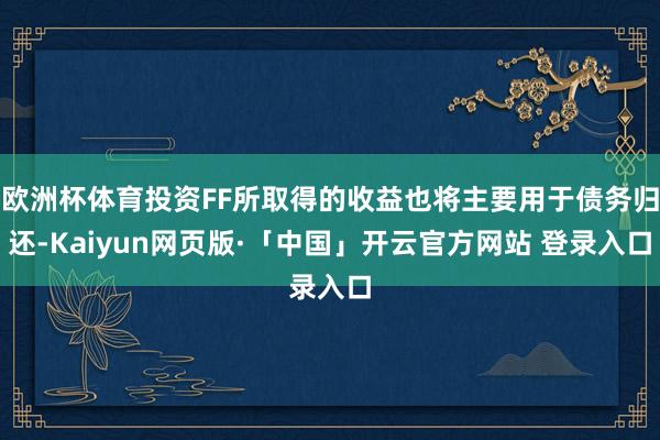 欧洲杯体育投资FF所取得的收益也将主要用于债务归还-Kaiyun网页版·「中国」开云官方网站 登录入口